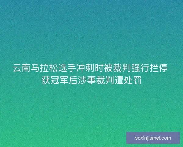 云南马拉松选手冲刺时被裁判强行拦停 获冠军后涉事裁判遭处罚