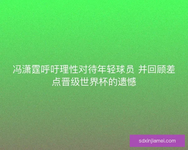 冯潇霆呼吁理性对待年轻球员 并回顾差点晋级世界杯的遗憾
