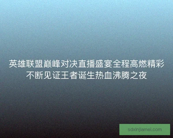 英雄联盟巅峰对决直播盛宴全程高燃精彩不断见证王者诞生热血沸腾之夜