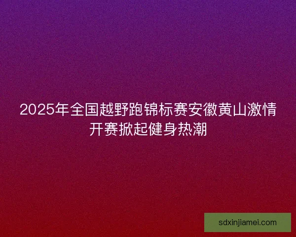 2025年全国越野跑锦标赛安徽黄山激情开赛掀起健身热潮