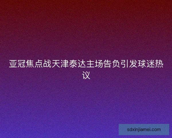 亚冠焦点战天津泰达主场告负引发球迷热议